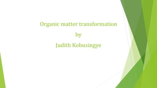 Organic matter transformation
by
Judith Kobusingye
 