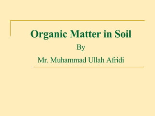 Organic Matter in Soil
By
Mr. Muhammad Ullah Afridi
 