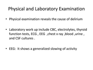 Physical and Laboratory Examination
• Physical examination reveals the cause of delirium
• Laboratory work up include CBC, electrolytes, thyroid
function tests, ECG , EEG ,chest x ray ,blood ,urine ,
and CSF cultures .
• EEG: It shows a generalized slowing of activity
 
