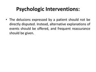 Psychologic Interventions:
• The delusions expressed by a patient should not be
directly disputed. Instead, alternative explanations of
events should be offered, and frequent reassurance
should be given.
 