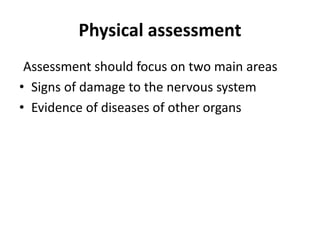 Physical assessment
Assessment should focus on two main areas
• Signs of damage to the nervous system
• Evidence of diseases of other organs
 