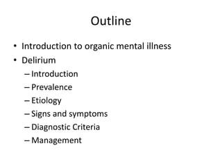 Outline
• Introduction to organic mental illness
• Delirium
– Introduction
– Prevalence
– Etiology
– Signs and symptoms
– Diagnostic Criteria
– Management
 