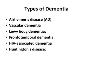 Types of Dementia
• Alzheimer's disease (AD):
• Vascular dementia
• Lewy body dementia:
• Frontotemporal dementia:
• HIV-associated dementia
• Huntington's disease:
 