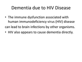 Dementia due to HIV Disease
• The immune dysfunction associated with
human immunodeficiency virus (HIV) disease
can lead to brain infections by other organisms.
• HIV also appears to cause dementia directly.
 