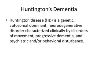Huntington’s Dementia
• Huntington disease (HD) is a genetic,
autosomal dominant, neurodegenerative
disorder characterized clinically by disorders
of movement, progressive dementia, and
psychiatric and/or behavioral disturbance.
 
