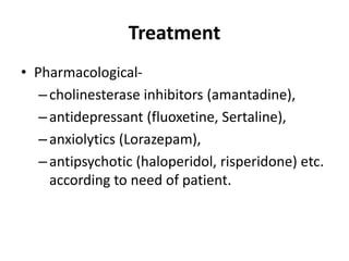 Treatment
• Pharmacological-
–cholinesterase inhibitors (amantadine),
–antidepressant (fluoxetine, Sertaline),
–anxiolytics (Lorazepam),
–antipsychotic (haloperidol, risperidone) etc.
according to need of patient.
 
