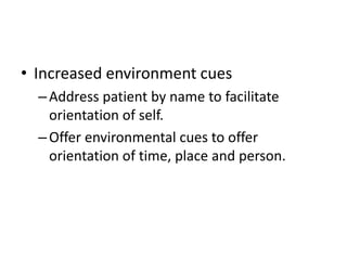 • Increased environment cues
–Address patient by name to facilitate
orientation of self.
–Offer environmental cues to offer
orientation of time, place and person.
 