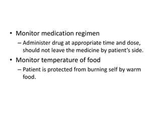 • Monitor medication regimen
– Administer drug at appropriate time and dose,
should not leave the medicine by patient’s side.
• Monitor temperature of food
– Patient is protected from burning self by warm
food.
 