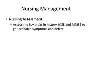 Nursing Management
• Nursing Assessment
– Assess the key areas in history, MSE and MMSE to
get probable symptoms and defect.
 