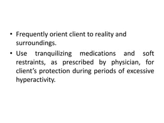 • Frequently orient client to reality and
surroundings.
• Use tranquilizing medications and soft
restraints, as prescribed by physician, for
client’s protection during periods of excessive
hyperactivity.
 