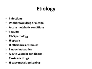Etiology
• I nfections
• W ithdrawal drug or alcohol
• A cute metabolic conditions
• T rauma
• C NS pathology
• H ypoxia
• D efficiencies, vitamins
• E ndocrinopathies
• A cute vascular conditions
• T oxins or drugs
• H eavy metals poisoning
 