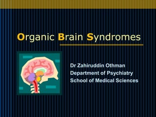 Organic Brain Syndromes
Dr Zahiruddin Othman
Department of Psychiatry
School of Medical Sciences
 