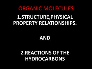 ORGANIC MOLECULES
1.STRUCTURE,PHYSICAL
PROPERTY RELATIONSHIPS.
AND
2.REACTIONS OF THE
HYDROCARBONS
 