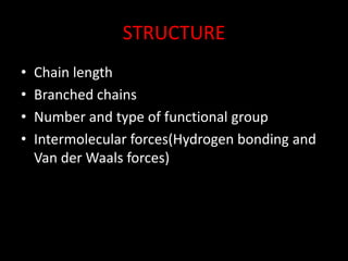 STRUCTURE
• Chain length
• Branched chains
• Number and type of functional group
• Intermolecular forces(Hydrogen bonding and
Van der Waals forces)
 