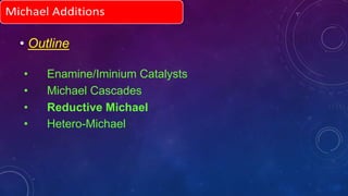 • Outline
• Enamine/Iminium Catalysts
• Michael Cascades
• Reductive Michael
• Hetero-Michael
 