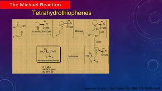 Tetrahydrothiophenes
Jørgensen, K. et.al. J. Am. Chem. Soc. 2006, 128, 14986-14991.
Ph
SH
R
O
O
N
H
Ar
Ar
OTMS
10 mol%, PhCO2H
R
N
R S
Ph
O
N
S
Ph
R
HO
Michael
Aldol
Hydrolysis
CHO
S
Ph
R
HO
tetrahydrothiophenes
N
Ar
Ar
OTMS
Ar
Ar
OTMS
Ar
Ar
OTMS
R = alkyl
44-74% yield
90-95% ee
 
