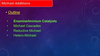 • Outline
• Enamine/Iminium Catalysts
• Michael Cascades
• Reductive Michael
• Hetero-Michael
 
