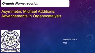 Organic Name reaction
JAYANTA SAHA
MSc
Asymmetric Michael Additions:
Advancements in Organocatalysis
 