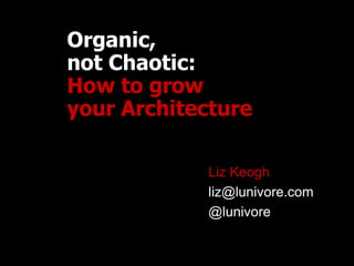 Organic,
not Chaotic:
How to grow
your Architecture

            Liz Keogh
            liz@lunivore.com
            @lunivore
 