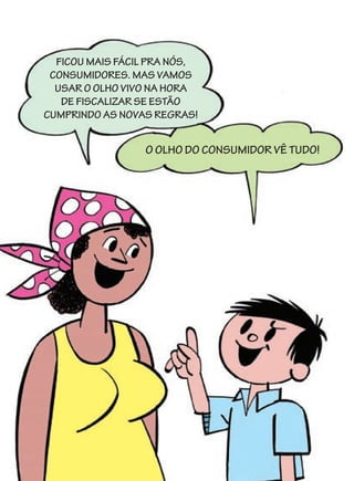 FICOU MAIS FÁCIL PRA NÓS,
 CONSUMIDORES. MAS VAMOS
  USAR O OLHO VIVO NA HORA
   DE FISCALIZAR SE ESTÃO
CUMPRINDO AS NOVAS REGRAS!


                 O OLHO DO CONSUMIDOR VÊ TUDO!
 
