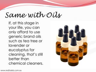 Same with Oils
If, at this stage in
your life, you can
only afford to use
generic brand oils
such as tea tree or
lavender or
eucalyptus for
cleaning, that’s still
better than
chemical cleaners.
www.redfoxbb.com.au

 