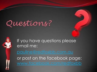 If you have questions please
email me:
pauline@redfoxbb.com.au
or post on the facebook page:
www.facebook.com/redfoxbb

 