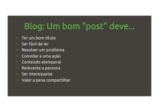Blog: Um bom "post" deve...
•  Ter um bom título
•  Ser fácil de ler
•  Resolver um problema
•  Convidar a uma ação
•  Conteúdo atemporal
•  Relevante a persona
•  Ser interessante
•  Valer a pena compartilhar
 