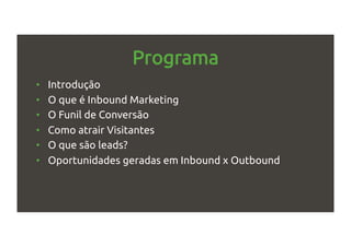 Programa
•  Introdução
•  O que é Inbound Marketing
•  O Funil de Conversão
•  Como atrair Visitantes
•  O que são leads?
•  Oportunidades geradas em Inbound x Outbound
 