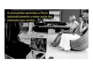 O consumidor aprendeu a filtrar
automaticamente a maior parte dos
estímulos que recebe...
 