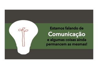 Estamos falando de
Comunicação
e algumas coisas ainda
permancem as mesmas!
 