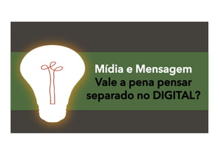 Mídia e Mensagem
Vale a pena pensar
separado no DIGITAL?
 