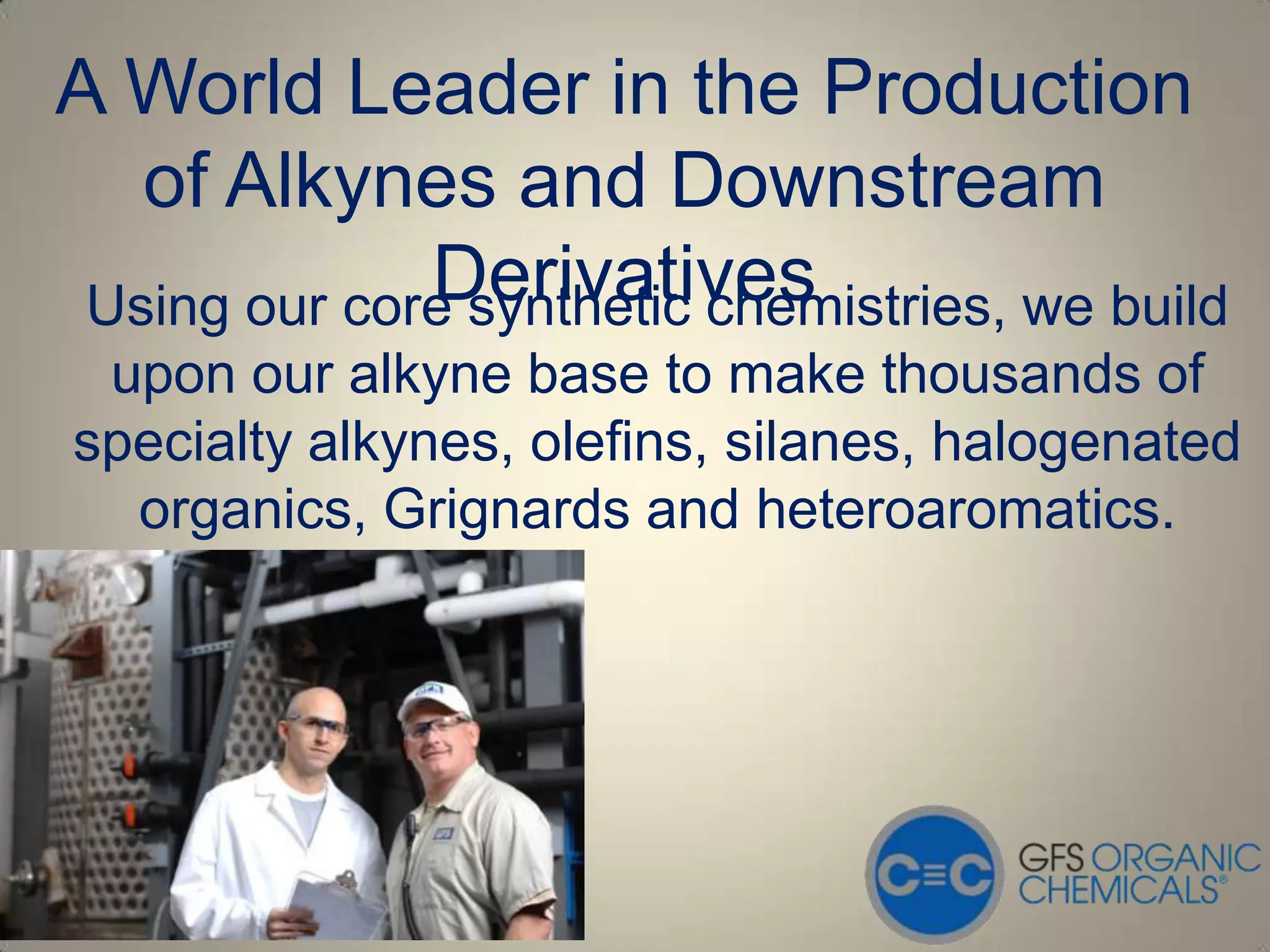 A World Leader in the Production
   of Alkynes and Downstream
              Derivatives
 Using our core synthetic chemistries, we build
 upon our alkyne base to make thousands of
specialty alkynes, olefins, silanes, halogenated
  organics, Grignards and heteroaromatics.
 