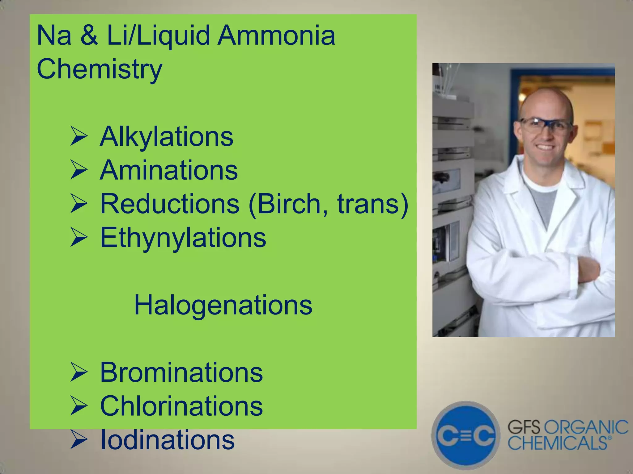 Na & Li/Liquid Ammonia
Chemistry

     Alkylations
     Aminations
     Reductions (Birch, trans)
     Ethynylations

        Halogenations

   Brominations
   Chlorinations
   Iodinations
 