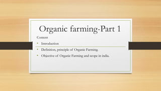 Organic farming-Part 1
Content
• Introduction
• Definition, principle of Organic Farming.
• Objective of Organic Farming and scope in india.
 
