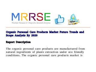 Organic Personal Care Products Market Future Trends and
Scope Analysis By 2020
Report Description
The organic personal care products are manufactured from
natural ingredients of plants extraction under eco friendly
conditions. The organic personal care products market is
 