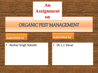 ORGANIC PEST MANAGEMENT 
Submitted to 
• Keshar Singh Solanki 
Submitted by 
• Dr. L.J. Desai 
An 
Assignment 
on 
 