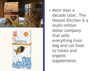 • More than a
decade later, The
Honest Kitchen is a
multi-million
dollar company
that sells
everything from
dog and cat fo...