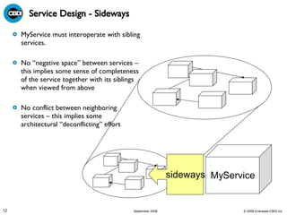 Service Design - Sideways MyService must interoperate with sibling services. No “negative space” between services – this implies some sense of completeness of the service together with its siblings when viewed from above No conflict between neighboring services – this implies some architectural “deconflicting” effort  sideways MyService sideways 