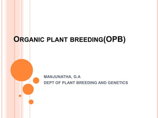 ORGANIC PLANT BREEDING(OPB) 
MANJUNATHA, G.A 
DEPT OF PLANT BREEDING AND GENETICS 
 