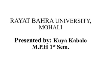 RAYAT BAHRA UNIVERSITY,
MOHALI
Presented by: Kuya Kabalo
M.P.H 1st Sem.
 