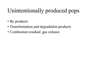 Unintentionally produced pops
• By products
• Transformation and degradation products
• Combustion residual ,gas exhaust
 