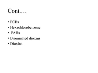 Cont.…
• PCBs
• Hexachlorobenzene
• PAHs
• Brominated dioxins
• Dioxins
 