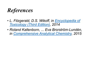 References
• L. Fitzgerald, D.S. Wikoff, in Encyclopedia of
Toxicology (Third Edition), 2014
• Roland Kallenborn, ... Eva Brorström-Lundén,
in Comprehensive Analytical Chemistry, 2015
 