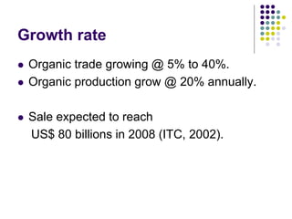 Growth rate
 Organic trade growing @ 5% to 40%.
 Organic production grow @ 20% annually.
 Sale expected to reach
US$ 80 billions in 2008 (ITC, 2002).
 