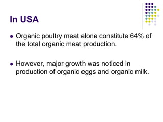 In USA
 Organic poultry meat alone constitute 64% of
the total organic meat production.
 However, major growth was noticed in
production of organic eggs and organic milk.
 