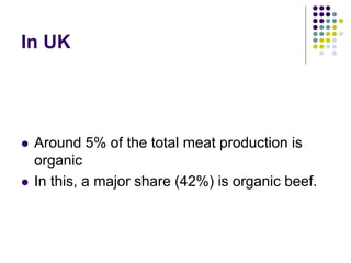 In UK
 Around 5% of the total meat production is
organic
 In this, a major share (42%) is organic beef.
 