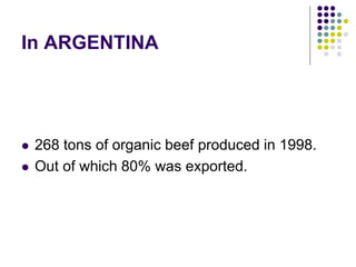 In ARGENTINA
 268 tons of organic beef produced in 1998.
 Out of which 80% was exported.
 