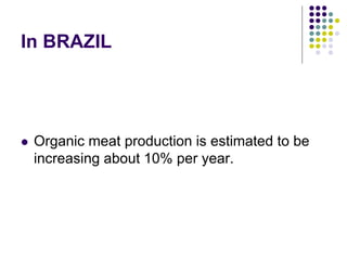 In BRAZIL
 Organic meat production is estimated to be
increasing about 10% per year.
 