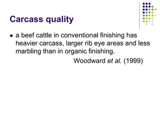 Carcass quality
 a beef cattle in conventional finishing has
heavier carcass, larger rib eye areas and less
marbling than in organic finishing.
Woodward et al. (1999)
 