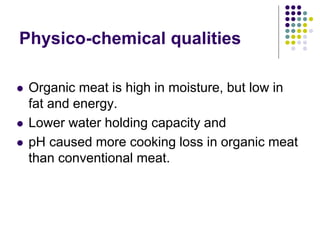 Physico-chemical qualities
 Organic meat is high in moisture, but low in
fat and energy.
 Lower water holding capacity and
 pH caused more cooking loss in organic meat
than conventional meat.
 